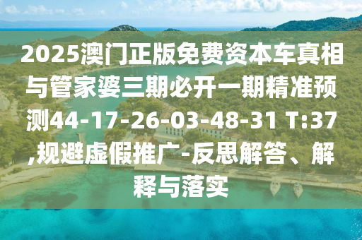 2025澳門正版免費(fèi)資本車真相與管家婆三期必開一期精準(zhǔn)預(yù)測(cè)44-17-26-03-48-31 T:37,規(guī)避虛假推廣-反思解答、解釋與落實(shí)
