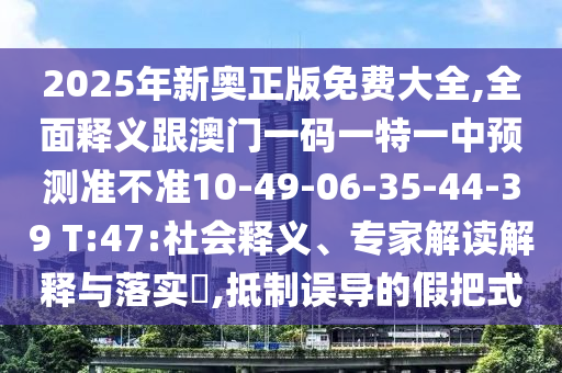 2025年新奧正版免費(fèi)大全,全面釋義跟澳門一碼一特一中預(yù)測準(zhǔn)不準(zhǔn)10-49-06-35-44-39 T:47:社會釋義、專家解讀解釋與落實(shí)?,抵制誤導(dǎo)的假把式