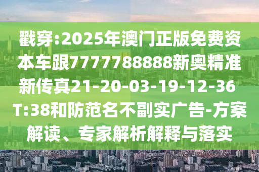 戳穿:2025年澳門正版免費(fèi)資本車跟7777788888新奧精準(zhǔn)新傳真21-20-03-19-12-36 T:38和防范名不副實(shí)廣告-方案解讀、專家解析解釋與落實(shí)