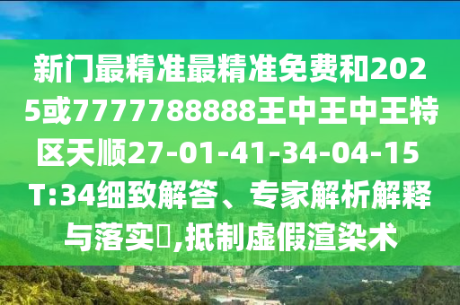 新門最精準(zhǔn)最精準(zhǔn)免費(fèi)和2025或7777788888王中王中王特區(qū)天順27-01-41-34-04-15 T:34細(xì)致解答、專家解析解釋與落實(shí)?,抵制虛假渲染術(shù)