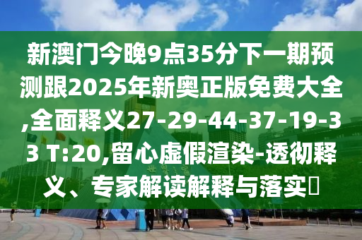 新澳門今晚9點35分下一期預(yù)測跟2025年新奧正版免費大全,全面釋義27-29-44-37-19-33 T:20,留心虛假渲染-透徹釋義、專家解讀解釋與落實?
