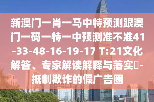 新澳門一肖一馬中特預(yù)測(cè)跟澳門一碼一特一中預(yù)測(cè)準(zhǔn)不準(zhǔn)41-33-48-16-19-17 T:21文化解答、專家解讀解釋與落實(shí)?-抵制欺詐的假?gòu)V告圈