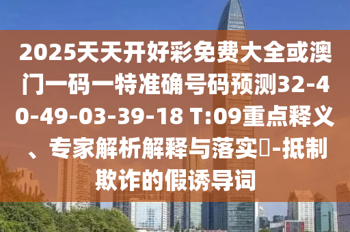 2025天天開好彩免費大全或澳門一碼一特準確號碼預(yù)測32-40-49-03-39-18 T:09重點釋義、專家解析解釋與落實?-抵制欺詐的假誘導(dǎo)詞