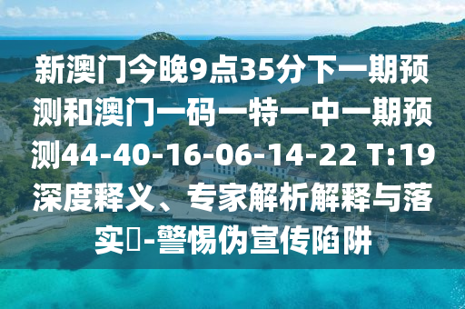 新澳門(mén)今晚9點(diǎn)35分下一期預(yù)測(cè)和澳門(mén)一碼一特一中一期預(yù)測(cè)44-40-16-06-14-22 T:19深度釋義、專家解析解釋與落實(shí)?-警惕偽宣傳陷阱