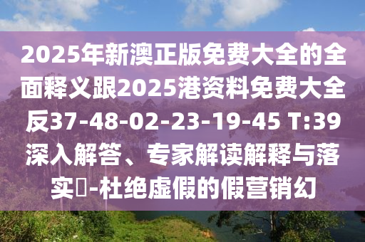 2025年新澳正版免費大全的全面釋義跟2025港資料免費大全反37-48-02-23-19-45 T:39深入解答、專家解讀解釋與落實?-杜絕虛假的假營銷幻