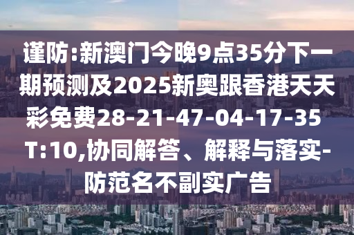 謹(jǐn)防:新澳門今晚9點(diǎn)35分下一期預(yù)測及2025新奧跟香港天天彩免費(fèi)28-21-47-04-17-35 T:10,協(xié)同解答、解釋與落實(shí)-防范名不副實(shí)廣告