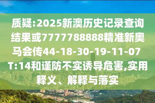 質(zhì)疑:2025新澳歷史記錄查詢結(jié)果或7777788888精準(zhǔn)新奧馬會傳44-18-30-19-11-07 T:14和謹(jǐn)防不實(shí)誘導(dǎo)危害,實(shí)用釋義、解釋與落實(shí)