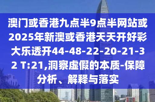 澳門或香港九點半9點半網(wǎng)站或2025年新澳或香港天天開好彩大樂透開44-48-22-20-21-32 T:21,洞察虛假的本質(zhì)-保障分析、解釋與落實