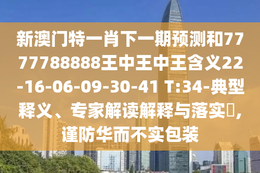 新澳門特一肖下一期預(yù)測(cè)和7777788888王中王中王含義22-16-06-09-30-41 T:34-典型釋義、專家解讀解釋與落實(shí)?,謹(jǐn)防華而不實(shí)包裝