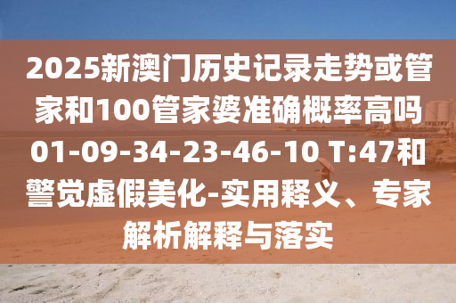 2025新澳門歷史記錄走勢或管家和100管家婆準(zhǔn)確概率高嗎01-09-34-23-46-10 T:47和警覺虛假美化-實用釋義、專家解析解釋與落實