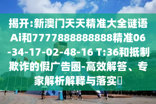 揭開:新澳門天天精準大全謎語Ai和7777888888888精準06-34-17-02-48-16 T:36和抵制欺詐的假廣告圈-高效解答、專家解析解釋與落實?