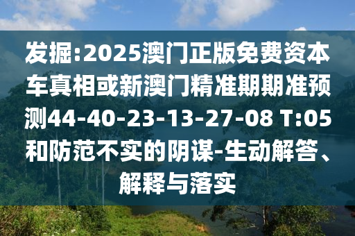 發(fā)掘:2025澳門正版免費資本車真相或新澳門精準期期準預(yù)測44-40-23-13-27-08 T:05和防范不實的陰謀-生動解答、解釋與落實