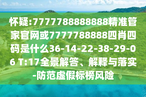 懷疑:7777788888888精準(zhǔn)管家官網(wǎng)或7777788888四肖四碼是什么36-14-22-38-29-06 T:17全景解答、解釋與落實(shí)-防范虛假標(biāo)榜風(fēng)險(xiǎn)