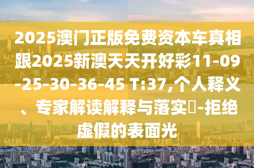 2025澳門正版免費(fèi)資本車真相跟2025新澳天天開好彩11-09-25-30-36-45 T:37,個人釋義、專家解讀解釋與落實?-拒絕虛假的表面光
