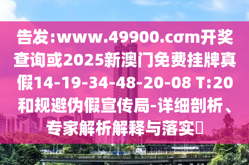 告發(fā):www.49900.cσm開獎(jiǎng)查詢或2025新澳門免費(fèi)掛牌真假14-19-34-48-20-08 T:20和規(guī)避偽假宣傳局-詳細(xì)剖析、專家解析解釋與落實(shí)?