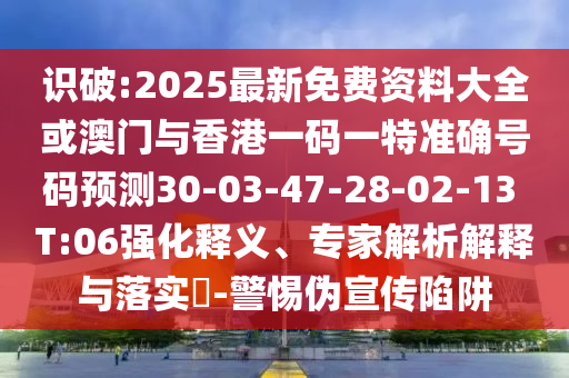 識(shí)破:2025最新免費(fèi)資料大全或澳門與香港一碼一特準(zhǔn)確號(hào)碼預(yù)測30-03-47-28-02-13 T:06強(qiáng)化釋義、專家解析解釋與落實(shí)?-警惕偽宣傳陷阱