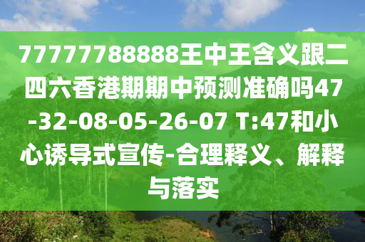 77777788888王中王含義跟二四六香港期期中預(yù)測準(zhǔn)確嗎47-32-08-05-26-07 T:47和小心誘導(dǎo)式宣傳-合理釋義、解釋與落實