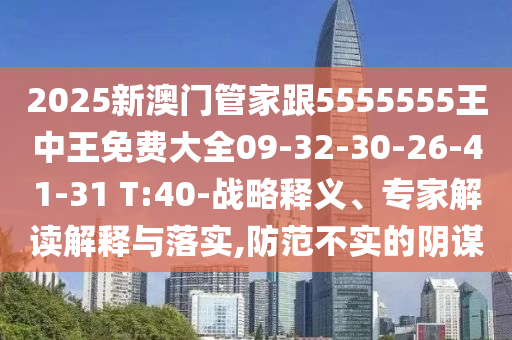 2025新澳門管家跟5555555王中王免費大全09-32-30-26-41-31 T:40-戰(zhàn)略釋義、專家解讀解釋與落實,防范不實的陰謀