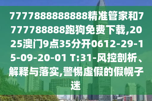 7777888888888精準(zhǔn)管家和7777788888跑狗免費(fèi)下載,2025澳門9點(diǎn)35分開0612-29-15-09-20-01 T:31-風(fēng)控剖析、解釋與落實(shí),警惕虛假的假幌子迷