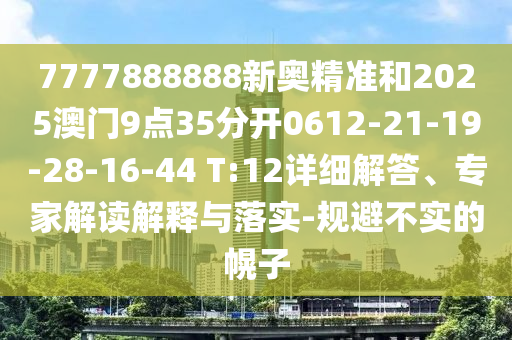 7777888888新奧精準(zhǔn)和2025澳門9點(diǎn)35分開0612-21-19-28-16-44 T:12詳細(xì)解答、專家解讀解釋與落實(shí)-規(guī)避不實(shí)的幌子