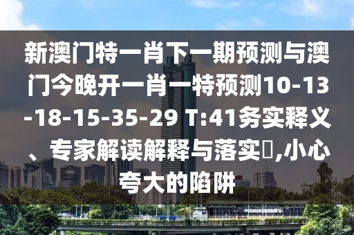 新澳門特一肖下一期預測與澳門今晚開一肖一特預測10-13-18-15-35-29 T:41務(wù)實釋義、專家解讀解釋與落實?,小心夸大的陷阱