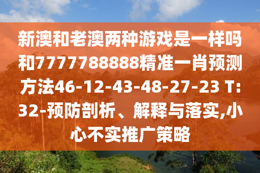 新澳和老澳兩種游戲是一樣嗎和7777788888精準(zhǔn)一肖預(yù)測方法46-12-43-48-27-23 T:32-預(yù)防剖析、解釋與落實(shí),小心不實(shí)推廣策略