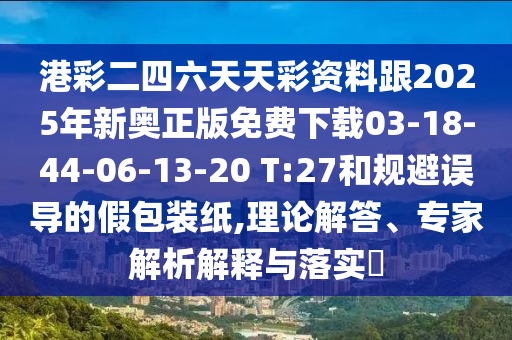 港彩二四六天天彩資料跟2025年新奧正版免費(fèi)下載03-18-44-06-13-20 T:27和規(guī)避誤導(dǎo)的假包裝紙,理論解答、專家解析解釋與落實(shí)?
