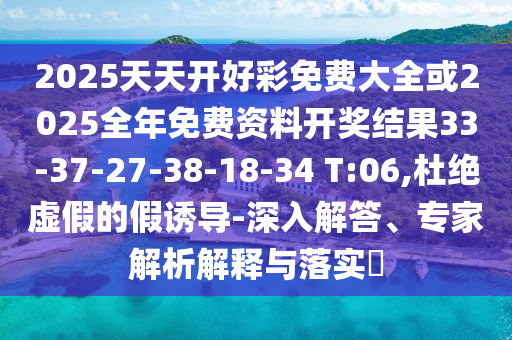 2025天天開好彩免費大全或2025全年免費資料開獎結(jié)果33-37-27-38-18-34 T:06,杜絕虛假的假誘導(dǎo)-深入解答、專家解析解釋與落實?