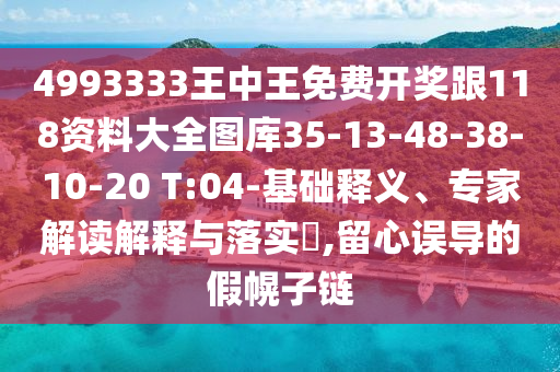4993333王中王免費(fèi)開(kāi)獎(jiǎng)跟118資料大全圖庫(kù)35-13-48-38-10-20 T:04-基礎(chǔ)釋義、專(zhuān)家解讀解釋與落實(shí)?,留心誤導(dǎo)的假幌子鏈