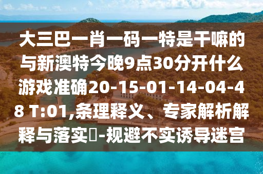 大三巴一肖一碼一特是干嘛的與新澳特今晚9點(diǎn)30分開什么游戲準(zhǔn)確20-15-01-14-04-48 T:01,條理釋義、專家解析解釋與落實(shí)?-規(guī)避不實(shí)誘導(dǎo)迷宮