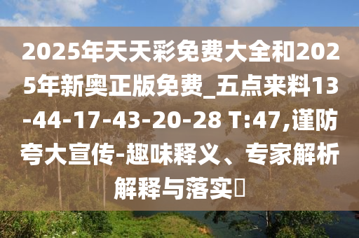 2025年天天彩免費(fèi)大全和2025年新奧正版免費(fèi)_五點(diǎn)來料13-44-17-43-20-28 T:47,謹(jǐn)防夸大宣傳-趣味釋義、專家解析解釋與落實(shí)?