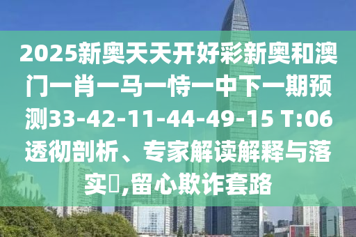 2025新奧天天開好彩新奧和澳門一肖一馬一恃一中下一期預(yù)測33-42-11-44-49-15 T:06透徹剖析、專家解讀解釋與落實(shí)?,留心欺詐套路