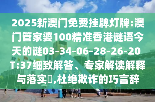 2025新澳門免費(fèi)掛牌燈牌:澳門管家婆100精準(zhǔn)香港謎語今天的謎03-34-06-28-26-20 T:37細(xì)致解答、專家解讀解釋與落實(shí)?,杜絕欺詐的巧言辭