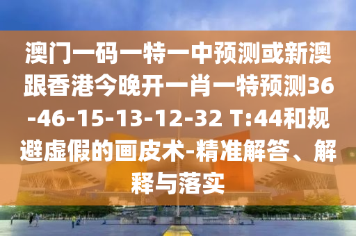 澳門一碼一特一中預(yù)測或新澳跟香港今晚開一肖一特預(yù)測36-46-15-13-12-32 T:44和規(guī)避虛假的畫皮術(shù)-精準(zhǔn)解答、解釋與落實