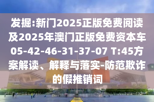 發(fā)掘:新門2025正版免費(fèi)閱讀及2025年澳門正版免費(fèi)資本車05-42-46-31-37-07 T:45方案解讀、解釋與落實(shí)-防范欺詐的假推銷詞