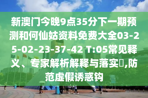 新澳門今晚9點35分下一期預(yù)測和何仙姑資料免費大全03-25-02-23-37-42 T:05常見釋義、專家解析解釋與落實?,防范虛假誘惑鉤