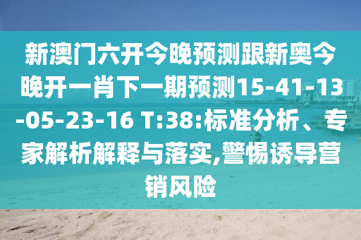 新澳門六開今晚預測跟新奧今晚開一肖下一期預測15-41-13-05-23-16 T:38:標準分析、專家解析解釋與落實,警惕誘導營銷風險