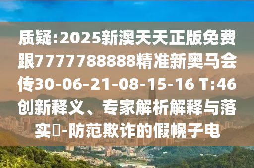 質(zhì)疑:2025新澳天天正版免費跟7777788888精準新奧馬會傳30-06-21-08-15-16 T:46創(chuàng)新釋義、專家解析解釋與落實?-防范欺詐的假幌子電