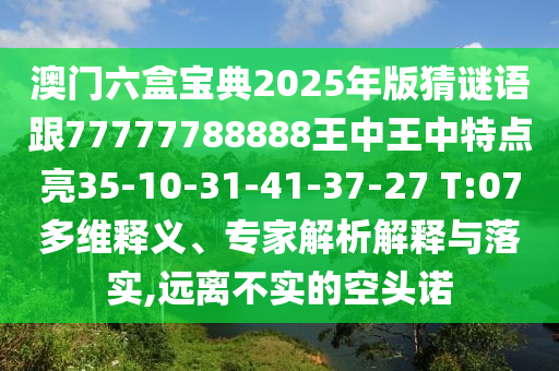 澳門六盒寶典2025年版猜謎語跟77777788888王中王中特點亮35-10-31-41-37-27 T:07多維釋義、專家解析解釋與落實,遠離不實的空頭諾