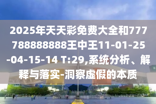 2025年天天彩免費大全和777788888888王中王11-01-25-04-15-14 T:29,系統(tǒng)分析、解釋與落實-洞察虛假的本質(zhì)