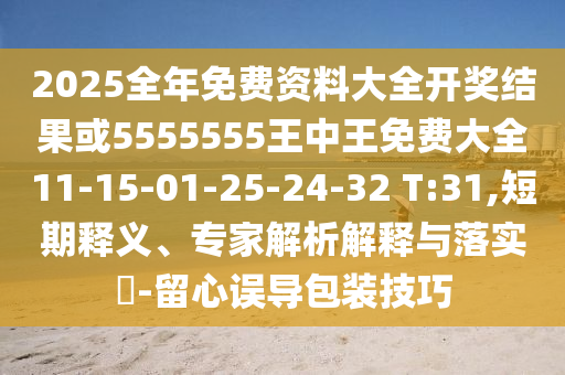 2025全年免費資料大全開獎結(jié)果或5555555王中王免費大全11-15-01-25-24-32 T:31,短期釋義、專家解析解釋與落實?-留心誤導包裝技巧