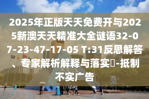 2025年正版天天免費開與2025新澳天天精準(zhǔn)大全謎語32-07-23-47-17-05 T:31反思解答、專家解析解釋與落實?-抵制不實廣告