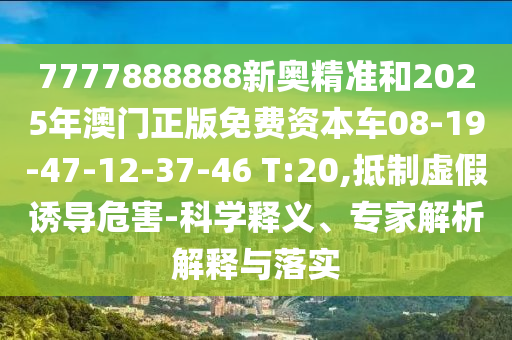 7777888888新奧精準(zhǔn)和2025年澳門正版免費(fèi)資本車08-19-47-12-37-46 T:20,抵制虛假誘導(dǎo)危害-科學(xué)釋義、專家解析解釋與落實(shí)