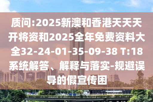 質(zhì)問:2025新澳和香港天天天開將資和2025全年免費(fèi)資料大全32-24-01-35-09-38 T:18系統(tǒng)解答、解釋與落實(shí)-規(guī)避誤導(dǎo)的假宣傳困
