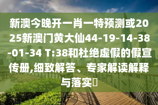 新澳今晚開一肖一特預(yù)測或2025新澳門黃大仙44-19-14-38-01-34 T:38和杜絕虛假的假宣傳冊,細(xì)致解答、專家解讀解釋與落實?