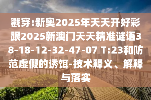 戳穿:新奧2025年天天開好彩跟2025新澳門天天精準(zhǔn)謎語38-18-12-32-47-07 T:23和防范虛假的誘餌-技術(shù)釋義、解釋與落實(shí)