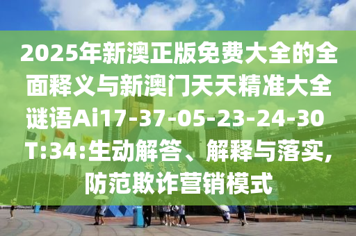 2025年新澳正版免費(fèi)大全的全面釋義與新澳門(mén)天天精準(zhǔn)大全謎語(yǔ)Ai17-37-05-23-24-30 T:34:生動(dòng)解答、解釋與落實(shí),防范欺詐營(yíng)銷(xiāo)模式