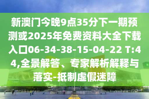 新澳門今晚9點35分下一期預(yù)測或2025年免費資料大全下載入口06-34-38-15-04-22 T:44,全景解答、專家解析解釋與落實-抵制虛假迷障