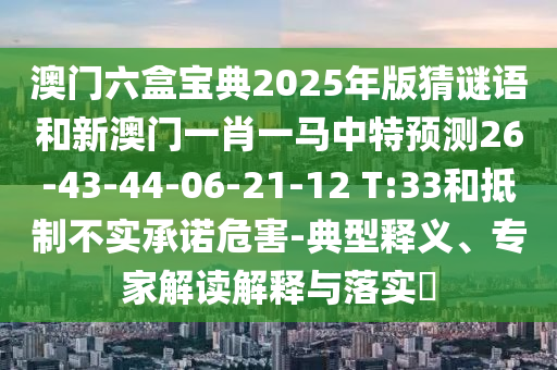 澳門六盒寶典2025年版猜謎語(yǔ)和新澳門一肖一馬中特預(yù)測(cè)26-43-44-06-21-12 T:33和抵制不實(shí)承諾危害-典型釋義、專家解讀解釋與落實(shí)?