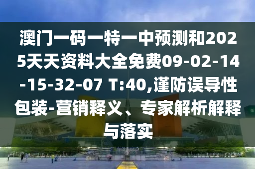 澳門一碼一特一中預(yù)測(cè)和2025天天資料大全免費(fèi)09-02-14-15-32-07 T:40,謹(jǐn)防誤導(dǎo)性包裝-營(yíng)銷釋義、專家解析解釋與落實(shí)